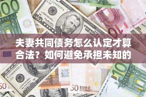 武汉夫妻共同债务怎么认定才算合法？如何避免承担未知的债务风险？