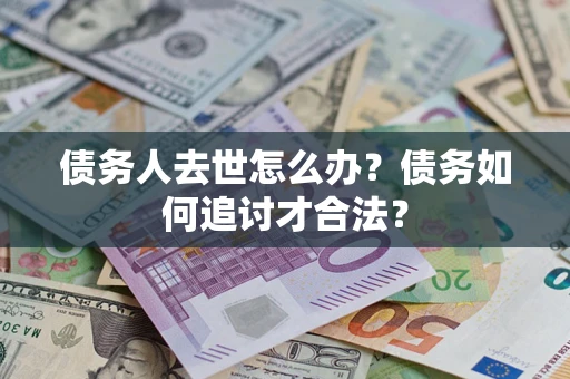 武汉债务人去世怎么办？债务如何追讨才合法？