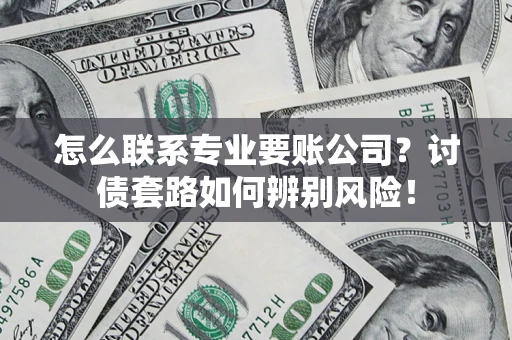 武汉怎么联系专业要账公司？讨债套路如何辨别风险！
