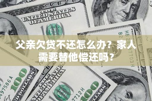 武汉父亲欠贷不还怎么办？家人需要替他偿还吗？