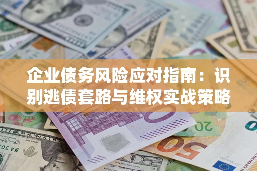 武汉企业债务风险应对指南：识别逃债套路与维权实战策略