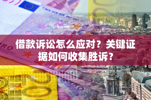 武汉借款诉讼怎么应对？关键证据如何收集胜诉？