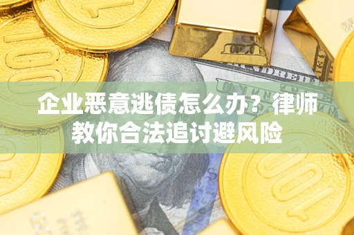 武汉企业恶意逃债怎么办？律师教你合法追讨避风险
