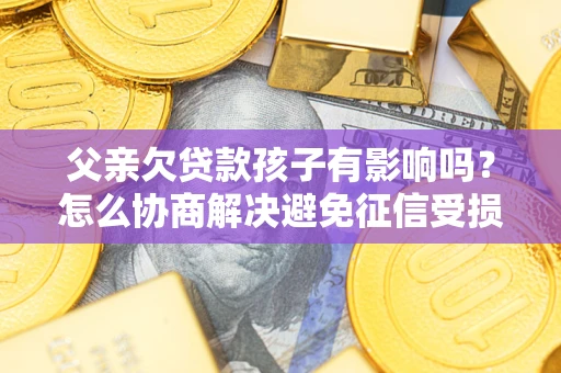 武汉父亲欠贷款孩子有影响吗？怎么协商解决避免征信受损？