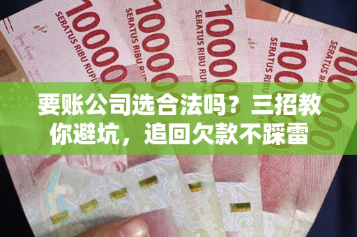 武汉要账公司选合法吗？三招教你避坑，追回欠款不踩雷