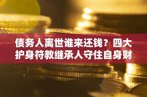 武汉债务人离世谁来还钱？四大护身符教继承人守住自身财产