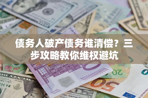 武汉债务人破产债务谁清偿?三步攻略教你维权避坑 武汉债务人破产债务谁清偿?三步攻略教你维权避坑