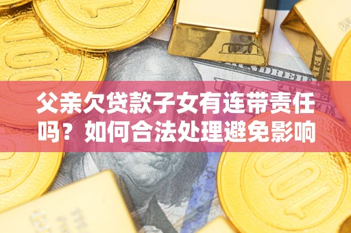 武汉父亲欠贷款子女有连带责任吗？如何合法处理避免影响？
