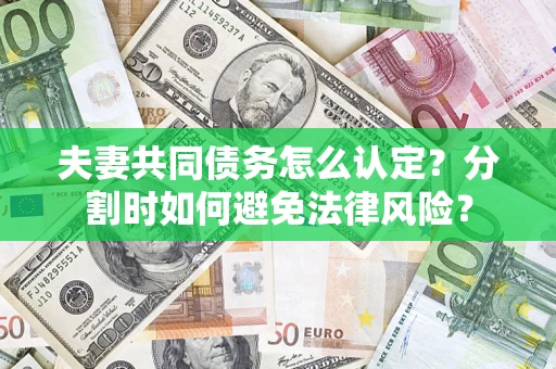 武汉夫妻共同债务怎么认定？分割时如何避免法律风险？