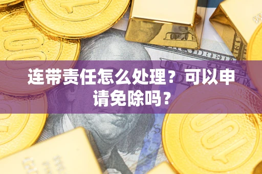 武汉连带责任怎么处理？可以申请免除吗？