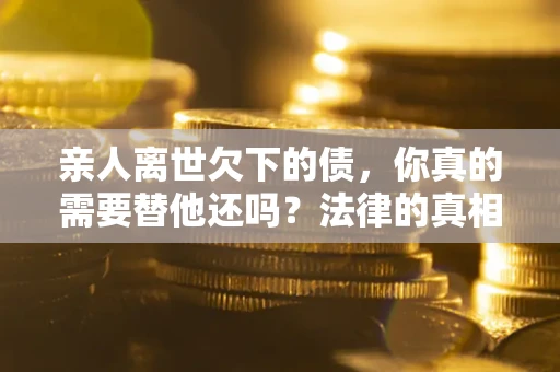 武汉亲人离世欠下的债，你真的需要替他还吗？法律的真相或许与你想的不一样