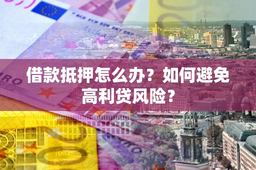 武汉借款抵押怎么办？如何避免高利贷风险？