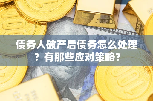 武汉债务人破产后债务怎么处理？有那些应对策略？