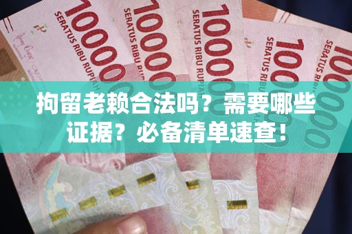 武汉拘留老赖合法吗？需要哪些证据？必备清单速查！
