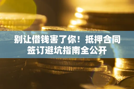 武汉别让借钱害了你！抵押合同签订避坑指南全公开