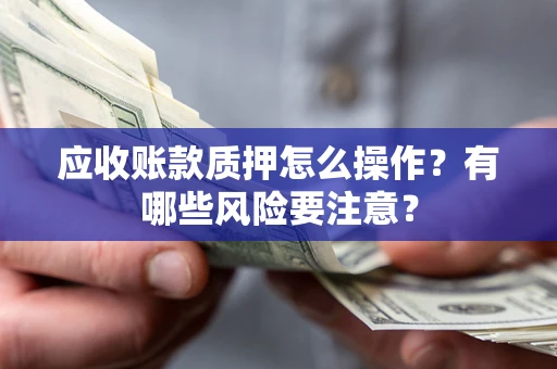 武汉应收账款质押怎么操作？有哪些风险要注意？