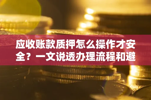 武汉应收账款质押怎么操作才安全？一文说透办理流程和避险绝招